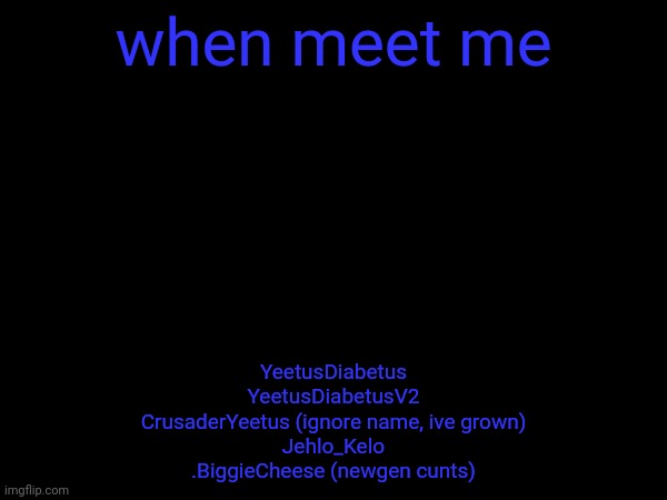 when meet me; YeetusDiabetus
YeetusDiabetusV2
CrusaderYeetus (ignore name, ive grown)
Jehlo_Kelo
.BiggieCheese (newgen cunts) | image tagged in m | made w/ Imgflip meme maker