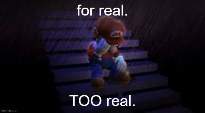 Sad mario | for real. TOO real. | image tagged in sad mario | made w/ Imgflip meme maker