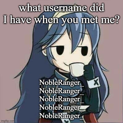 Lucina sipping tea | what username did I have when you met me? NobleRanger_
NobleRanger_
NobleRanger_
NobleRanger_
NobleRanger_ | image tagged in lucina sipping tea | made w/ Imgflip meme maker