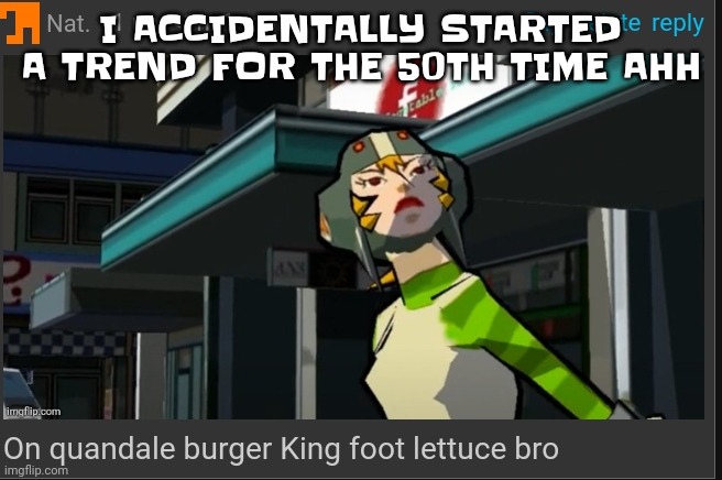 On quandale burger King foot lettuce bro | I ACCIDENTALLY STARTED A TREND FOR THE 50TH TIME AHH | image tagged in on quandale burger king foot lettuce bro | made w/ Imgflip meme maker