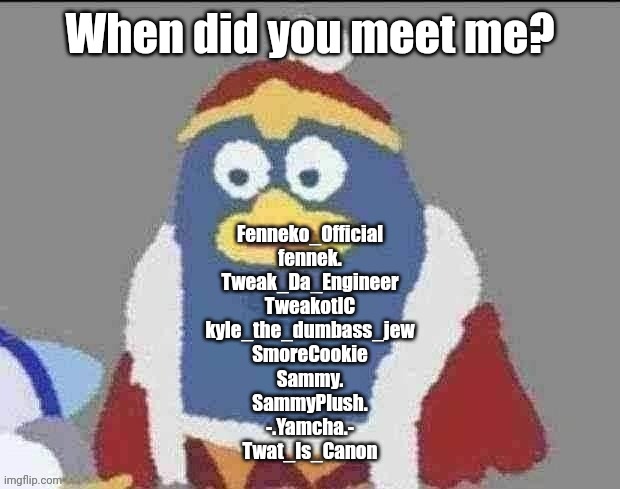 can you dededont | When did you meet me? Fenneko_Official
fennek.
Tweak_Da_Engineer
TweakotIC
kyle_the_dumbass_jew
SmoreCookie
Sammy.
SammyPlush.
-.Yamcha.-
Twat_Is_Canon | image tagged in can you dededont | made w/ Imgflip meme maker