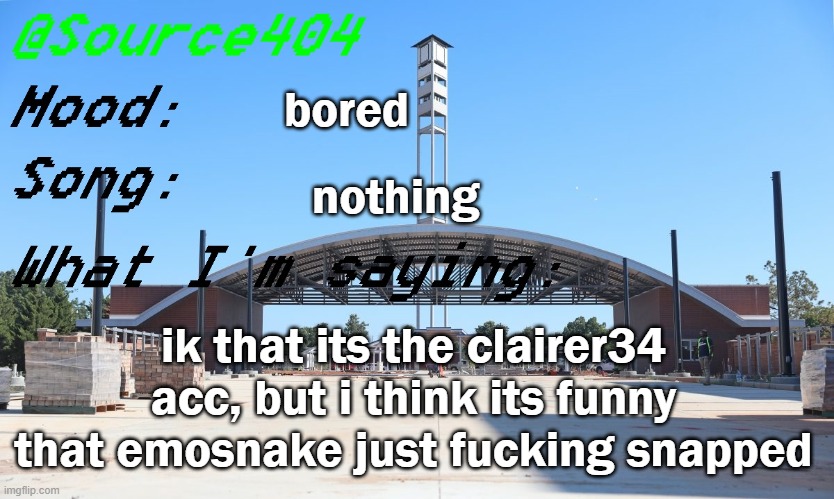 Source's Temp | bored; nothing; ik that its the clairer34 acc, but i think its funny that emosnake just fucking snapped | image tagged in source's temp | made w/ Imgflip meme maker