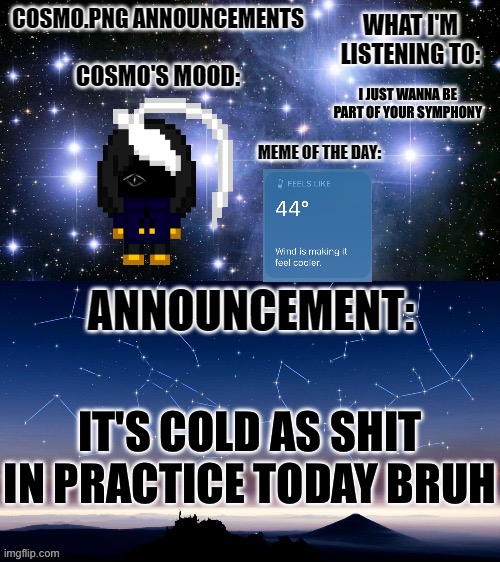 I'm dying | I JUST WANNA BE PART OF YOUR SYMPHONY; IT'S COLD AS SHIT IN PRACTICE TODAY BRUH | image tagged in cosmo png announcement template | made w/ Imgflip meme maker