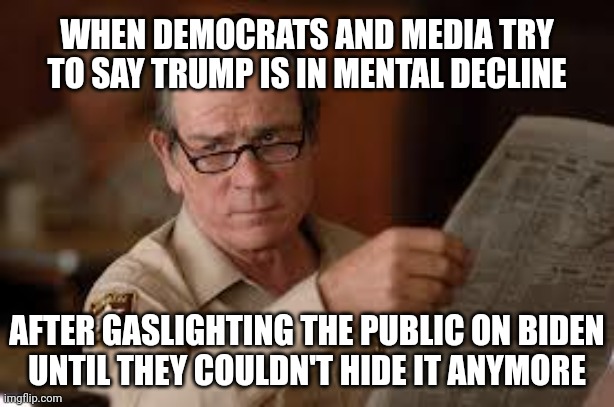 It is completely astounding to me and there's no comparison | WHEN DEMOCRATS AND MEDIA TRY TO SAY TRUMP IS IN MENTAL DECLINE; AFTER GASLIGHTING THE PUBLIC ON BIDEN
UNTIL THEY COULDN'T HIDE IT ANYMORE | image tagged in no country for old men tommy lee jones,democrats,biden,trump | made w/ Imgflip meme maker