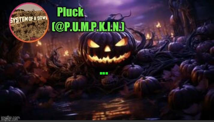 Nothing. Just ..., for no reason. | ... | image tagged in p u m p k i n announcement thanks corpse | made w/ Imgflip meme maker