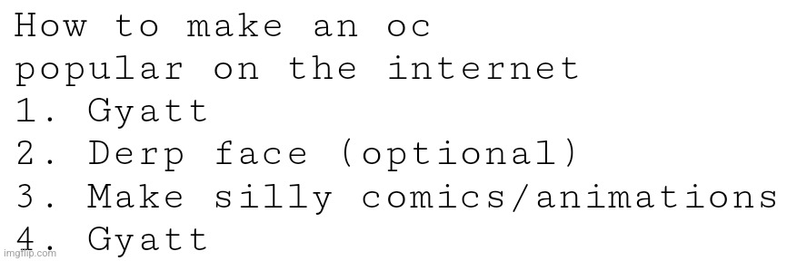 Claire does all 4 | How to make an oc
popular on the internet 
1. Gyatt
2. Derp face (optional)
3. Make silly comics/animations
4. Gyatt | made w/ Imgflip meme maker