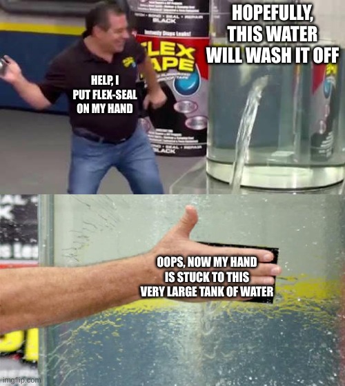 Flex Tape | HOPEFULLY, THIS WATER WILL WASH IT OFF; HELP, I PUT FLEX-SEAL ON MY HAND; OOPS, NOW MY HAND IS STUCK TO THIS VERY LARGE TANK OF WATER | image tagged in flex tape | made w/ Imgflip meme maker