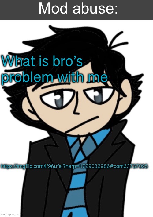 Yes im underage but permabanning me can only be done by sitemods or owners | What is bro’s problem with me; https://imgflip.com/i/96ufej?nerp=1729032986#com33737095 | image tagged in mod abuse | made w/ Imgflip meme maker