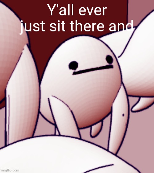 Y'all ever just sit there and | made w/ Imgflip meme maker