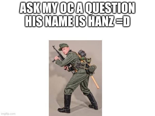 ask him something | ASK MY OC A QUESTION HIS NAME IS HANZ =D | image tagged in ww2 | made w/ Imgflip meme maker