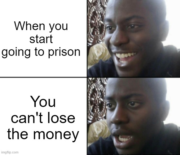 I tried to lose money | When you start going to prison; You can't lose the money | image tagged in happy / shock,memes,funny | made w/ Imgflip meme maker