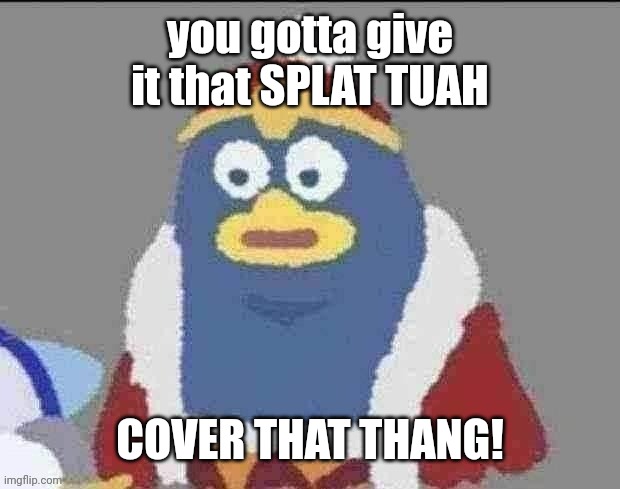 can you dededont | you gotta give it that SPLAT TUAH; COVER THAT THANG! | image tagged in can you dededont | made w/ Imgflip meme maker
