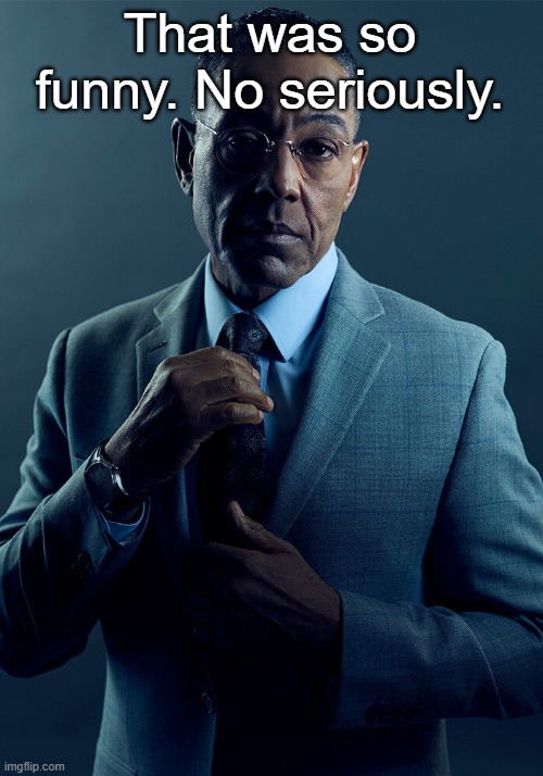 Gus Fring we are not the same | That was so funny. No seriously. | image tagged in gus fring we are not the same | made w/ Imgflip meme maker