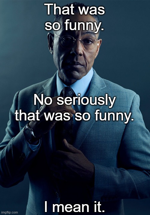 We are not the same | That was so funny. I mean it. No seriously that was so funny. | image tagged in we are not the same | made w/ Imgflip meme maker