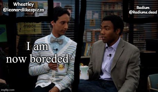 Radium and Wheatley shared template | I am now boreded | image tagged in radium and wheatley shared template | made w/ Imgflip meme maker