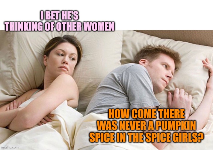 Technically, she was right | I BET HE'S THINKING OF OTHER WOMEN; HOW COME THERE WAS NEVER A PUMPKIN SPICE IN THE SPICE GIRLS? | image tagged in he's probably thinking about girls,couple in bed,why not,pumpkin spice,spice girls | made w/ Imgflip meme maker