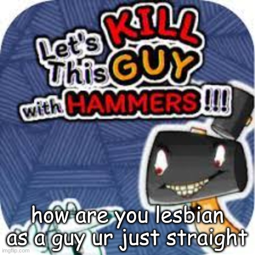 kill him with hammers | how are you lesbian as a guy ur just straight | image tagged in kill him with hammers | made w/ Imgflip meme maker