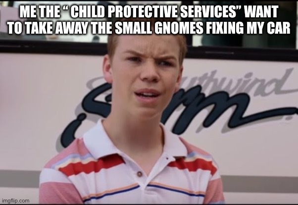 gnomes need discipline | ME THE “ CHILD PROTECTIVE SERVICES” WANT TO TAKE AWAY THE SMALL GNOMES FIXING MY CAR | image tagged in drunk,you're drunk | made w/ Imgflip meme maker