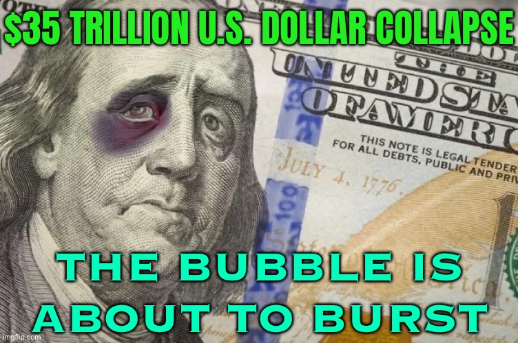 The Bubble Is About To Burst | $35 TRILLION U.S. DOLLAR COLLAPSE; THE BUBBLE IS
ABOUT TO BURST | image tagged in greenback,federal reserve,capitalism,evil government,scumbag america,communism and capitalism | made w/ Imgflip meme maker