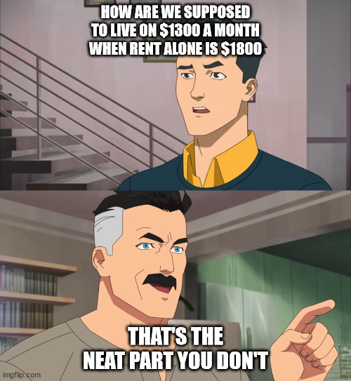 HOW ARE WE SUPPOSED TO LIVE ON $1300 A MONTH WHEN RENT ALONE IS $1800; THAT'S THE NEAT PART YOU DON'T | made w/ Imgflip meme maker