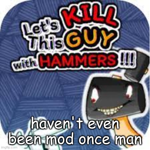 let me guess ihateyouluigi gon get mod next | haven't even been mod once man | image tagged in kill him with hammers | made w/ Imgflip meme maker