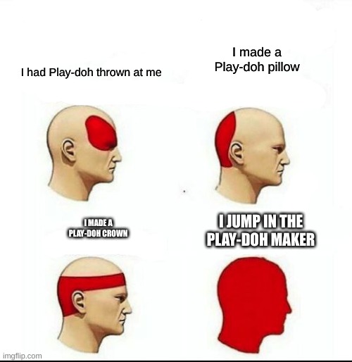 Types of Headaches meme | I made a Play-doh pillow; I had Play-doh thrown at me; I MADE A PLAY-DOH CROWN; I JUMP IN THE PLAY-DOH MAKER | image tagged in types of headaches meme | made w/ Imgflip meme maker