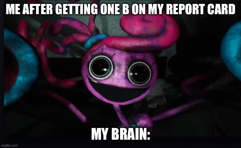 Mommy long legs jumpscare | ME AFTER GETTING ONE B ON MY REPORT CARD; MY BRAIN: | image tagged in mommy long legs jumpscare | made w/ Imgflip meme maker