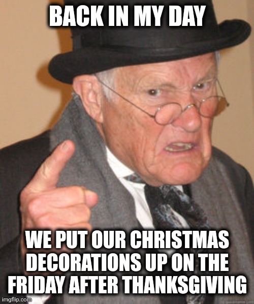 Back In My Day Meme | BACK IN MY DAY WE PUT OUR CHRISTMAS DECORATIONS UP ON THE FRIDAY AFTER THANKSGIVING | image tagged in memes,back in my day | made w/ Imgflip meme maker