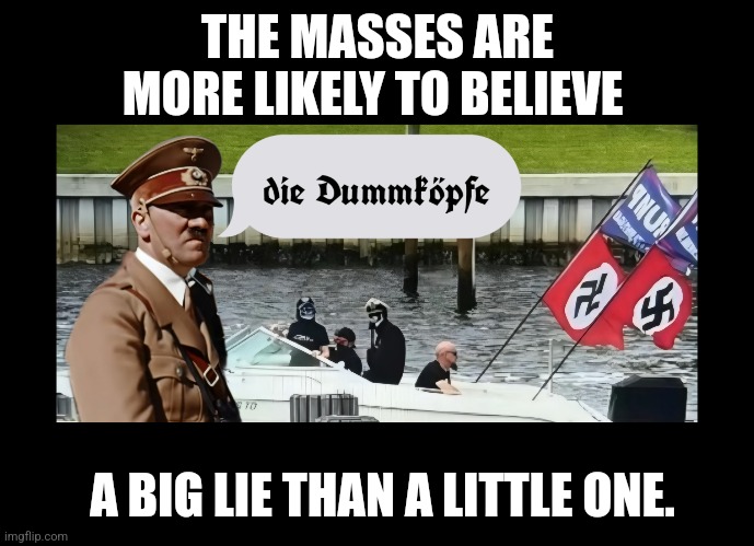 Fools will be fools | THE MASSES ARE MORE LIKELY TO BELIEVE; A BIG LIE THAN A LITTLE ONE. | image tagged in hitler,nazis,trump,maga | made w/ Imgflip meme maker