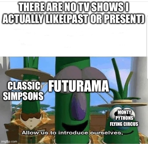 Allow us to introduce ourselves | THERE ARE NO TV SHOWS I ACTUALLY LIKE(PAST OR PRESENT); FUTURAMA; CLASSIC SIMPSONS; MONTY PYTHONS FLYING CIRCUS | image tagged in allow us to introduce ourselves | made w/ Imgflip meme maker