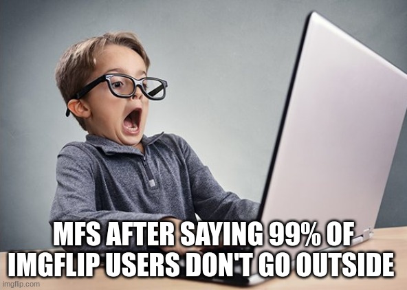 I cant anymore bruv | MFS AFTER SAYING 99% OF IMGFLIP USERS DON'T GO OUTSIDE | image tagged in shocked kid on computer | made w/ Imgflip meme maker