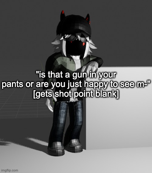 template | "is that a gun in your pants or are you just happy to see m-"
[gets shot point blank] | image tagged in template | made w/ Imgflip meme maker