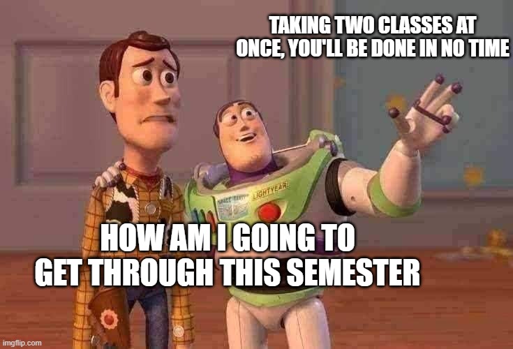 in school | TAKING TWO CLASSES AT ONCE, YOU'LL BE DONE IN NO TIME; HOW AM I GOING TO GET THROUGH THIS SEMESTER | image tagged in memes,x x everywhere | made w/ Imgflip meme maker