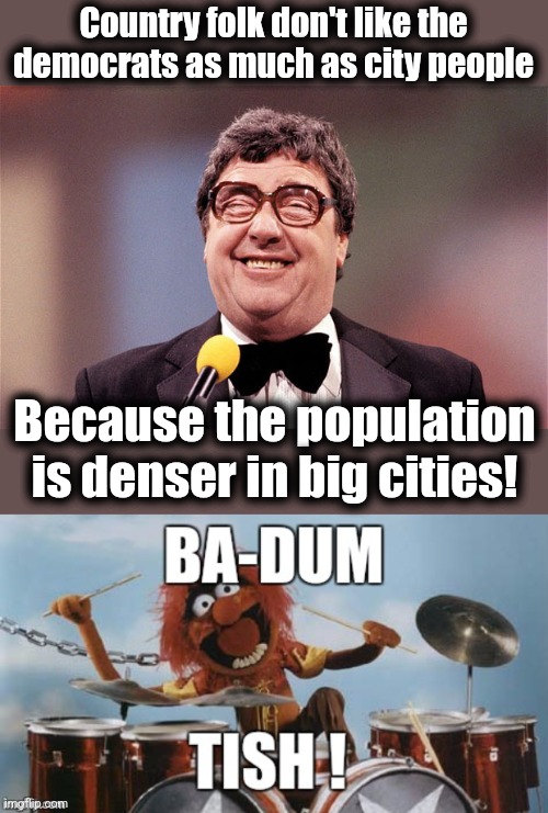 The intellectual comedian | Country folk don't like the democrats as much as city people; Because the population is denser in big cities! | image tagged in the intellectual comedian,rimshot,democrats,big cities,denser | made w/ Imgflip meme maker