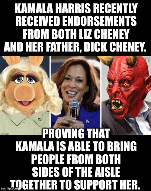 KAMALA HARRIS RECENTLY RECEIVED ENDORSEMENTS FROM BOTH LIZ CHENEY AND HER FATHER, DICK CHENEY. PROVING THAT KAMALA IS ABLE TO BRING PEOPLE FROM BOTH SIDES OF THE AISLE TOGETHER TO SUPPORT HER. | made w/ Imgflip meme maker