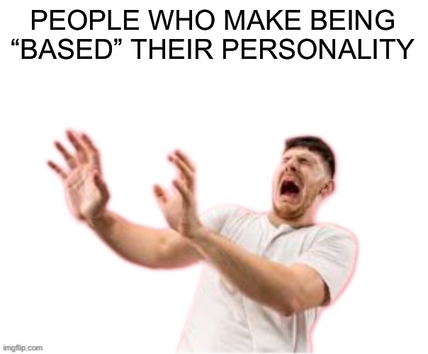 Read comments to why I’m doing this hot take (ALOTTA WORDS, even tho y’all dgaf) | PEOPLE WHO MAKE BEING “BASED” THEIR PERSONALITY | image tagged in he left all caps on custom | made w/ Imgflip meme maker