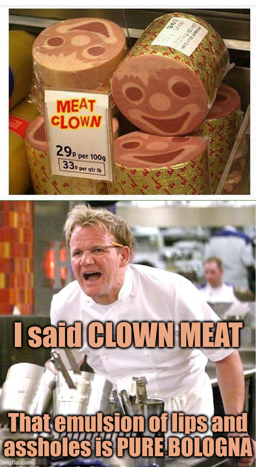 I said CLOWN MEAT; That emulsion of lips and
assholes is PURE BOLOGNA | image tagged in tables have turned,memes,chef gordon ramsay | made w/ Imgflip meme maker