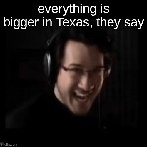 markiplier devious | everything is bigger in Texas, they say | image tagged in markiplier devious | made w/ Imgflip meme maker