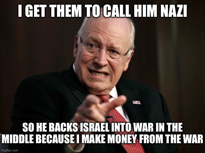 Scared Dick Cheney | I GET THEM TO CALL HIM NAZI SO HE BACKS ISRAEL INTO WAR IN THE MIDDLE BECAUSE I MAKE MONEY FROM THE WAR | image tagged in scared dick cheney | made w/ Imgflip meme maker