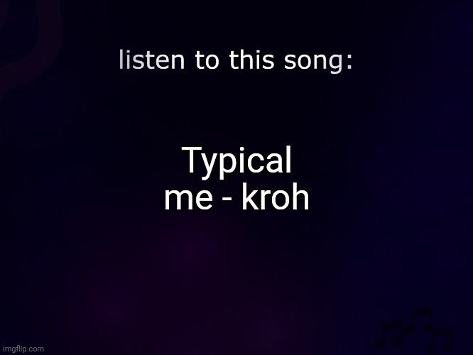Trend (?) | Typical me - kroh | image tagged in listen to this song | made w/ Imgflip meme maker