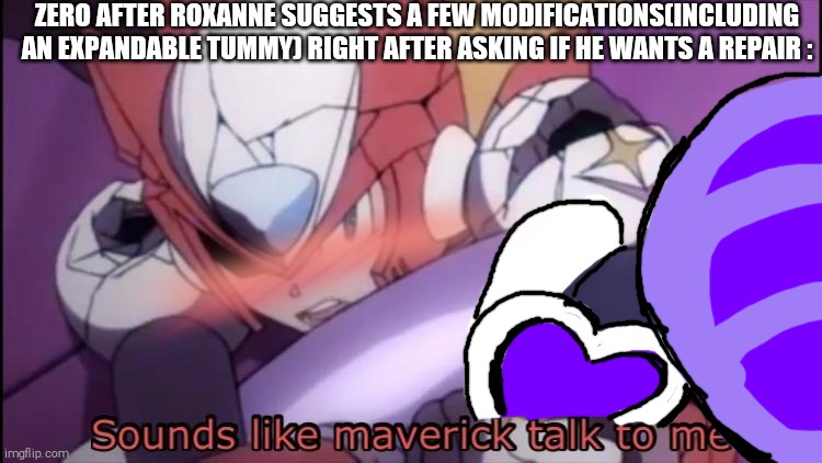 i Mean Zero is Right Tbh- | ZERO AFTER ROXANNE SUGGESTS A FEW MODIFICATIONS(INCLUDING AN EXPANDABLE TUMMY) RIGHT AFTER ASKING IF HE WANTS A REPAIR : | image tagged in mega man zero,shitpost,roxanne,zero | made w/ Imgflip meme maker