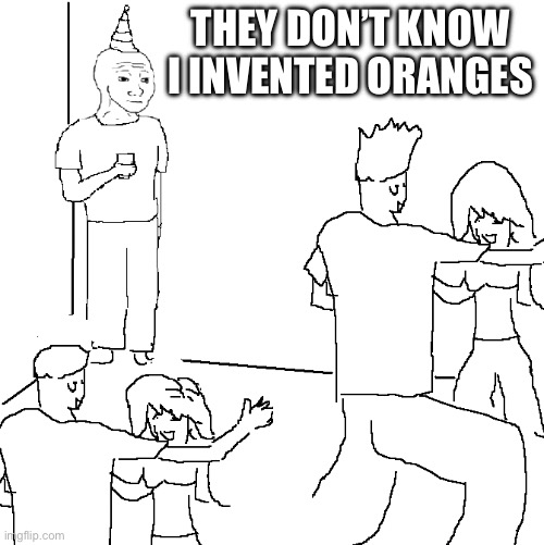 They don't know | THEY DON’T KNOW I INVENTED ORANGES | image tagged in they don't know | made w/ Imgflip meme maker