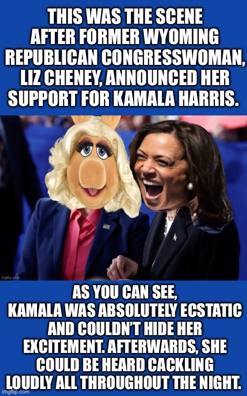 THIS WAS THE SCENE AFTER FORMER WYOMING REPUBLICAN CONGRESSWOMAN, LIZ CHENEY, ANNOUNCED HER SUPPORT FOR KAMALA HARRIS. AS YOU CAN SEE, KAMALA WAS ABSOLUTELY ECSTATIC AND COULDN’T HIDE HER EXCITEMENT. AFTERWARDS, SHE COULD BE HEARD CACKLING LOUDLY ALL THROUGHOUT THE NIGHT. | made w/ Imgflip meme maker