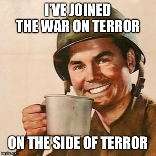 Coffee Soldier | I’VE JOINED THE WAR ON TERROR; ON THE SIDE OF TERROR | image tagged in terrorism,terrorist,vladimir putin,hillary clinton,balls | made w/ Imgflip meme maker