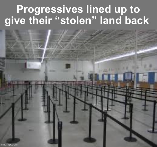 Self righteousness | Progressives lined up to give their “stolen” land back | image tagged in empty line,politics lol,memes | made w/ Imgflip meme maker