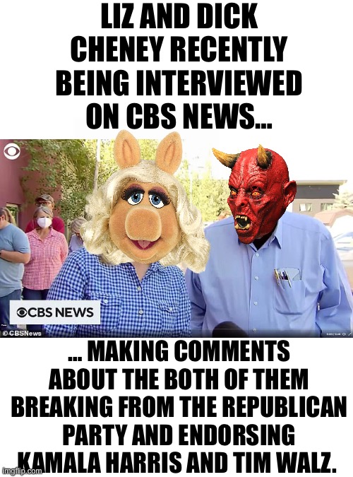 LIZ AND DICK CHENEY RECENTLY BEING INTERVIEWED ON CBS NEWS…; … MAKING COMMENTS ABOUT THE BOTH OF THEM BREAKING FROM THE REPUBLICAN PARTY AND ENDORSING KAMALA HARRIS AND TIM WALZ. | made w/ Imgflip meme maker