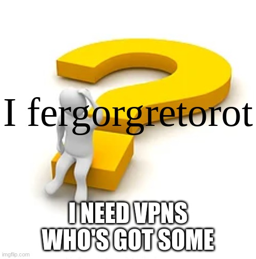 I fergorgetorot | I NEED VPNS WHO'S GOT SOME | image tagged in i fergorgetorot | made w/ Imgflip meme maker
