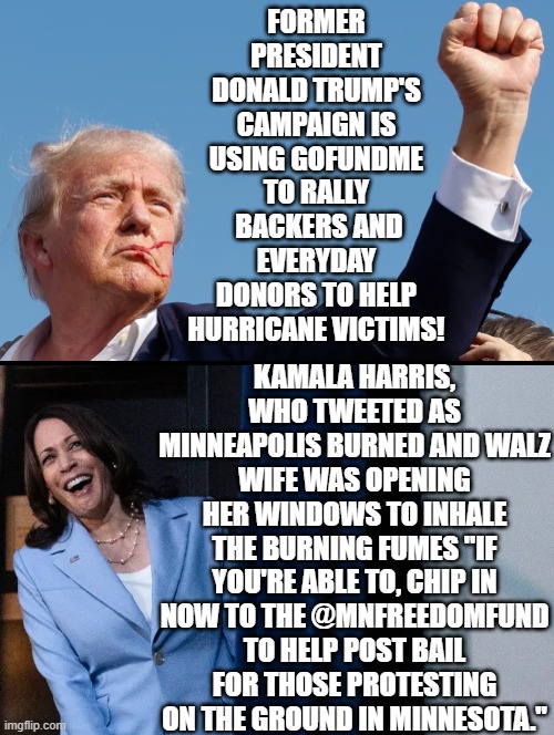 Helping Hurricane victims or helping those who burned down Minneapolis? Who do you Choose! | FORMER PRESIDENT DONALD TRUMP'S CAMPAIGN IS USING GOFUNDME TO RALLY  BACKERS AND EVERYDAY DONORS TO HELP HURRICANE VICTIMS! KAMALA HARRIS, WHO TWEETED AS MINNEAPOLIS BURNED AND WALZ WIFE WAS OPENING HER WINDOWS TO INHALE THE BURNING FUMES "IF YOU'RE ABLE TO, CHIP IN NOW TO THE @MNFREEDOMFUND TO HELP POST BAIL FOR THOSE PROTESTING ON THE GROUND IN MINNESOTA." | image tagged in hero,villains | made w/ Imgflip meme maker