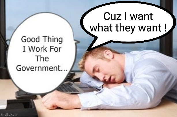 Lazy Government Worker | Cuz I want what they want ! | image tagged in lazy government worker | made w/ Imgflip meme maker