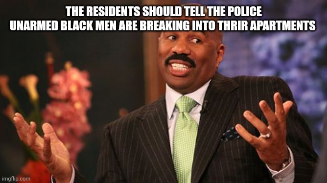 Steve Harvey Meme | THE RESIDENTS SHOULD TELL THE POLICE UNARMED BLACK MEN ARE BREAKING INTO THEIR APARTMENTS | image tagged in memes,steve harvey | made w/ Imgflip meme maker